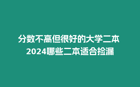 分數不高但很好的大學二本 2024哪些二本適合撿漏