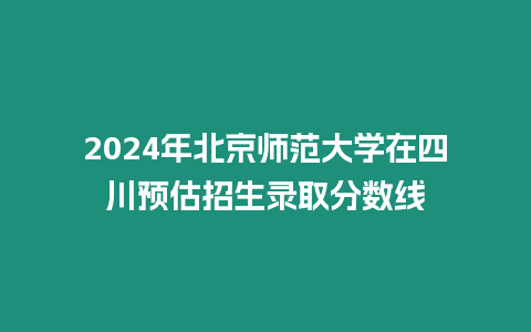 2024年北京師范大學在四川預估招生錄取分數線