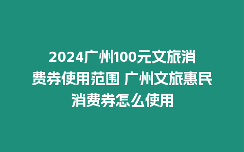 2024廣州100元文旅消費券使用范圍 廣州文旅惠民消費券怎么使用