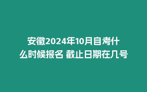 安徽2024年10月自考什么時候報名 截止日期在幾號