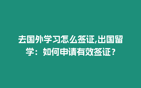 去國外學習怎么簽證,出國留學：如何申請有效簽證？