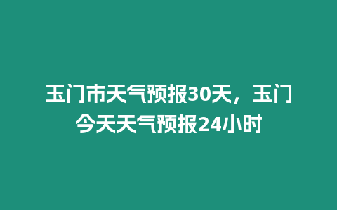 玉門市天氣預報30天，玉門今天天氣預報24小時