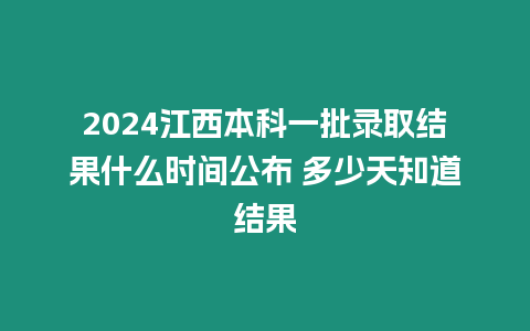 2024江西本科一批錄取結果什么時間公布 多少天知道結果