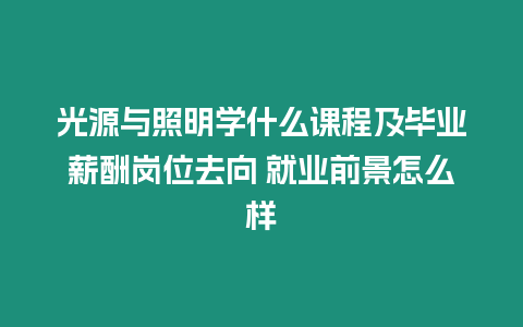 光源與照明學什么課程及畢業薪酬崗位去向 就業前景怎么樣