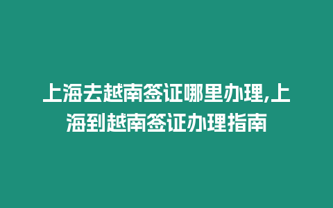 上海去越南簽證哪里辦理,上海到越南簽證辦理指南