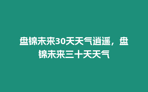 盤錦未來30天天氣逍遙，盤錦未來三十天天氣