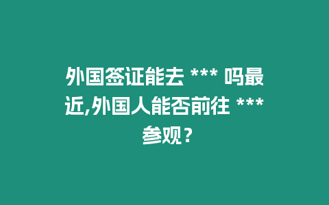 外國(guó)簽證能去 *** 嗎最近,外國(guó)人能否前往 *** 參觀？