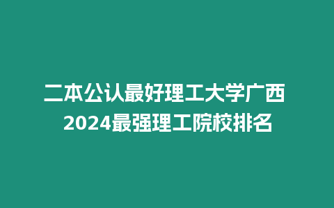 二本公認(rèn)最好理工大學(xué)廣西 2024最強(qiáng)理工院校排名