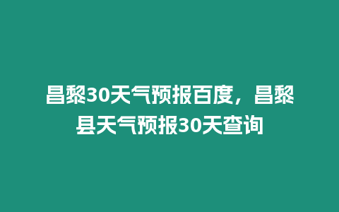 昌黎30天氣預報百度，昌黎縣天氣預報30天查詢