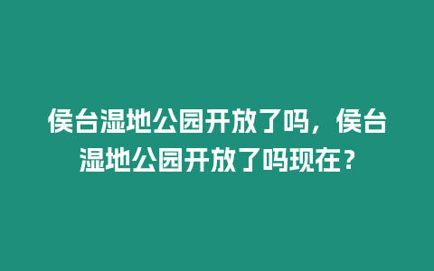 侯臺濕地公園開放了嗎，侯臺濕地公園開放了嗎現在？