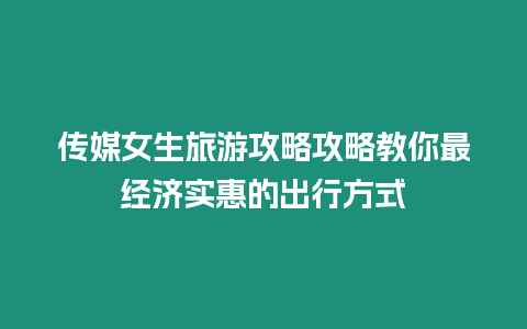 傳媒女生旅游攻略攻略教你最經濟實惠的出行方式