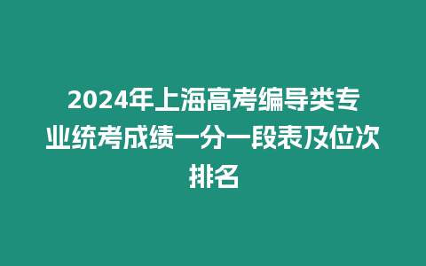 2024年上海高考編導類專業統考成績一分一段表及位次排名