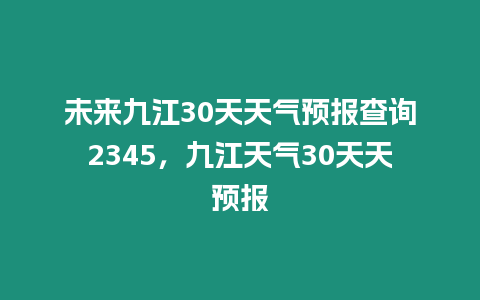 未來九江30天天氣預報查詢2345，九江天氣30天天預報