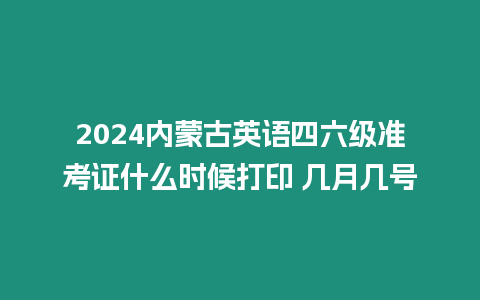 2024內蒙古英語四六級準考證什么時候打印 幾月幾號