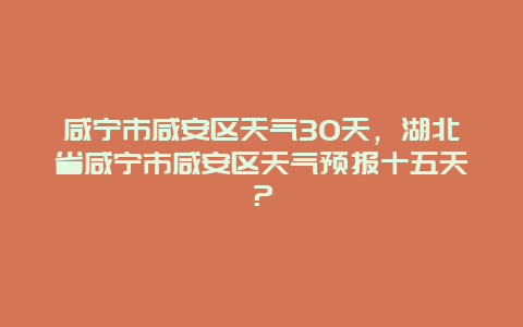 咸寧市咸安區(qū)天氣30天，湖北省咸寧市咸安區(qū)天氣預(yù)報(bào)十五天？