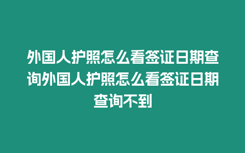 外國(guó)人護(hù)照怎么看簽證日期查詢(xún)外國(guó)人護(hù)照怎么看簽證日期查詢(xún)不到