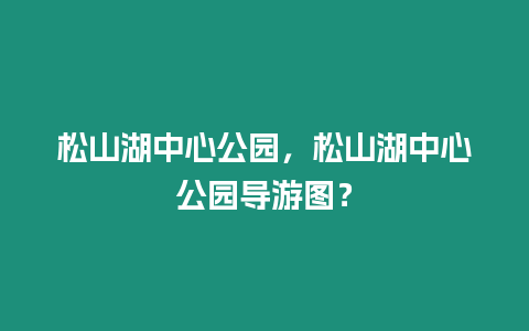 松山湖中心公園，松山湖中心公園導游圖？