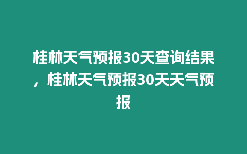 桂林天氣預報30天查詢結果，桂林天氣預報30天天氣預報