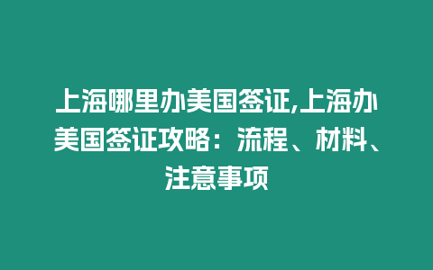 上海哪里辦美國簽證,上海辦美國簽證攻略：流程、材料、注意事項