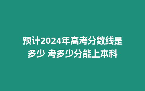 預計2024年高考分數線是多少 考多少分能上本科