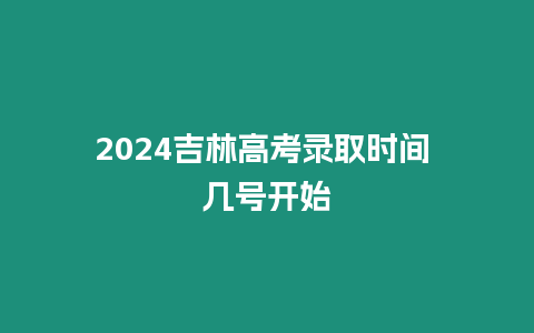 2024吉林高考錄取時間 幾號開始