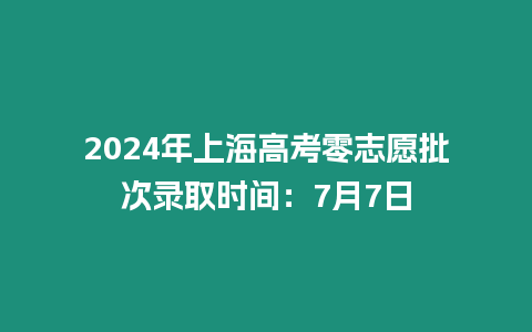 2024年上海高考零志愿批次錄取時間：7月7日