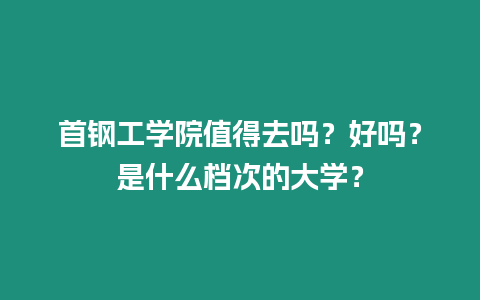 首鋼工學(xué)院值得去嗎？好嗎？是什么檔次的大學(xué)？