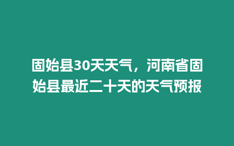 固始縣30天天氣，河南省固始縣最近二十天的天氣預報