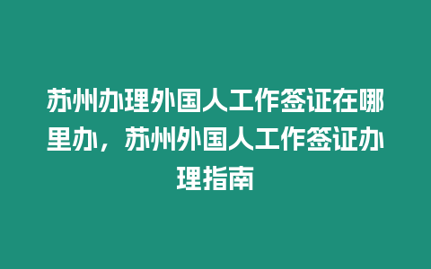 蘇州辦理外國人工作簽證在哪里辦，蘇州外國人工作簽證辦理指南