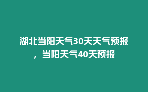 湖北當陽天氣30天天氣預報，當陽天氣40天預報