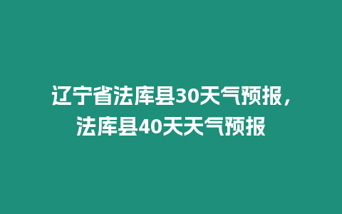 遼寧省法庫縣30天氣預報，法庫縣40天天氣預報