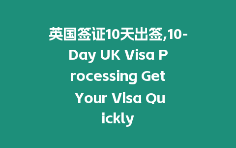 英國簽證10天出簽,10-Day UK Visa Processing Get Your Visa Quickly