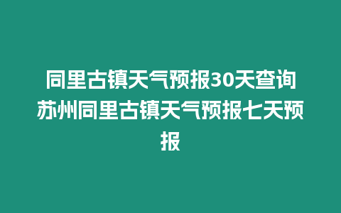 同里古鎮天氣預報30天查詢蘇州同里古鎮天氣預報七天預報