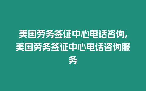 美國勞務簽證中心電話咨詢,美國勞務簽證中心電話咨詢服務