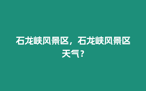 石龍峽風景區，石龍峽風景區天氣？