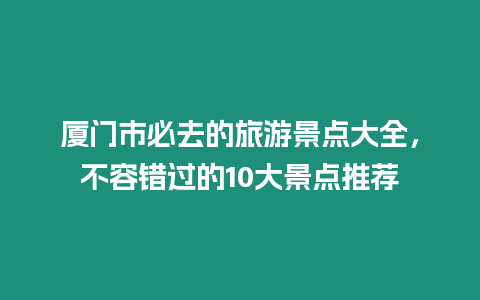 廈門市必去的旅游景點大全，不容錯過的10大景點推薦