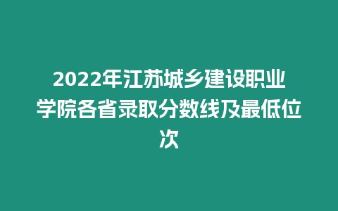 2022年江蘇城鄉(xiāng)建設(shè)職業(yè)學院各省錄取分數(shù)線及最低位次