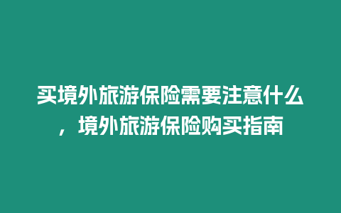 買境外旅游保險需要注意什么，境外旅游保險購買指南