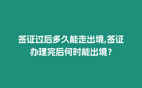 簽證過后多久能走出境,簽證辦理完后何時能出境？