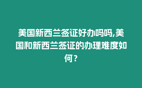 美國新西蘭簽證好辦嗎嗎,美國和新西蘭簽證的辦理難度如何？