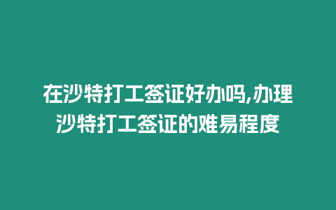 在沙特打工簽證好辦嗎,辦理沙特打工簽證的難易程度