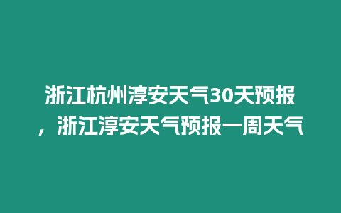 浙江杭州淳安天氣30天預報，浙江淳安天氣預報一周天氣