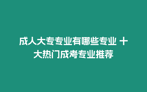 成人大專專業有哪些專業 十大熱門成考專業推薦