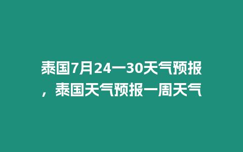 泰國7月24一30天氣預(yù)報(bào)，泰國天氣預(yù)報(bào)一周天氣