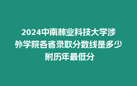 2024中南林業科技大學涉外學院各省錄取分數線是多少 附歷年最低分