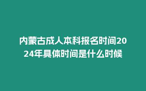 內蒙古成人本科報名時間2024年具體時間是什么時候