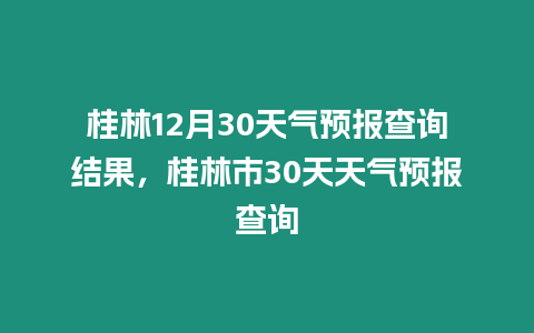 桂林12月30天氣預報查詢結果，桂林市30天天氣預報查詢