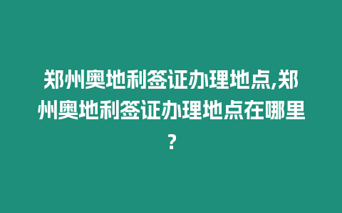 鄭州奧地利簽證辦理地點,鄭州奧地利簽證辦理地點在哪里？