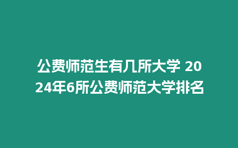 公費師范生有幾所大學 2024年6所公費師范大學排名