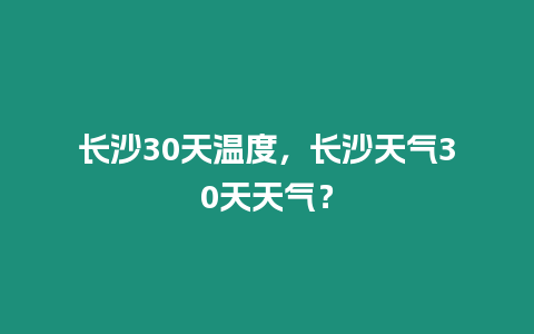 長沙30天溫度，長沙天氣30天天氣？